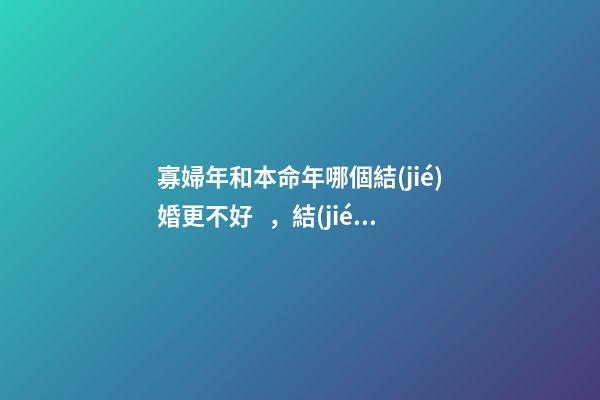 寡婦年和本命年哪個結(jié)婚更不好，結(jié)婚注意事項(xiàng)有哪些